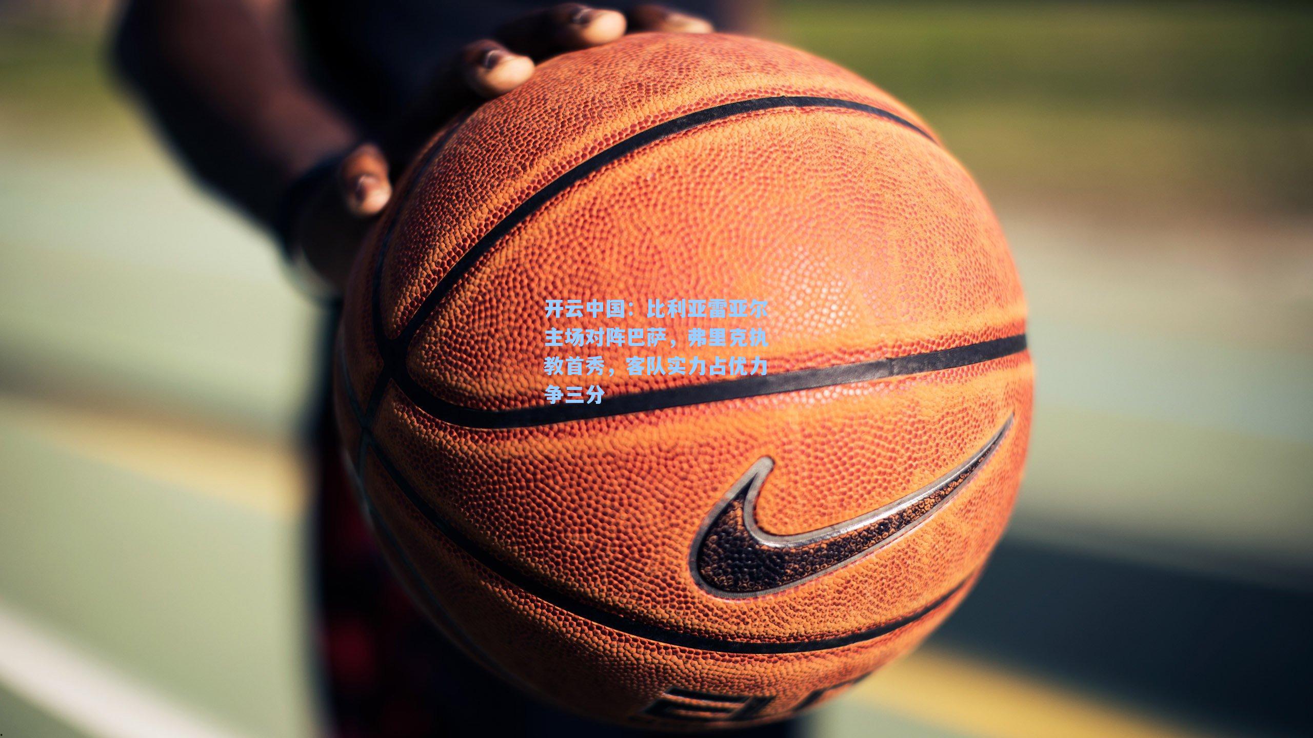 开云中国：比利亚雷亚尔主场对阵巴萨，弗里克执教首秀，客队实力占优力争三分