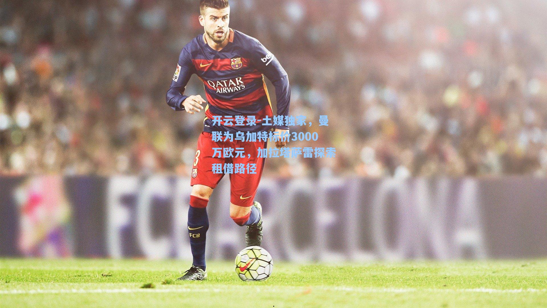 开云登录-土媒独家，曼联为乌加特标价3000万欧元，加拉塔萨雷探索租借路径