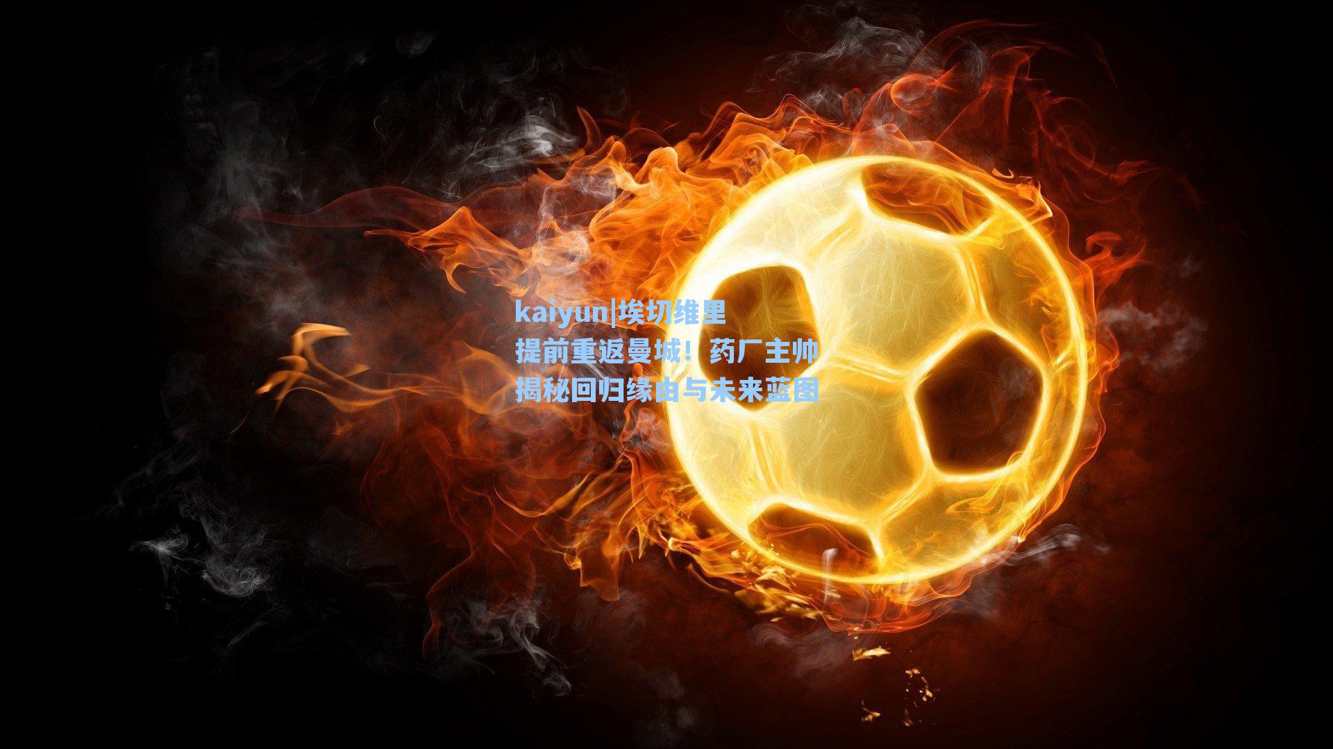 kaiyun|埃切维里提前重返曼城！药厂主帅揭秘回归缘由与未来蓝图