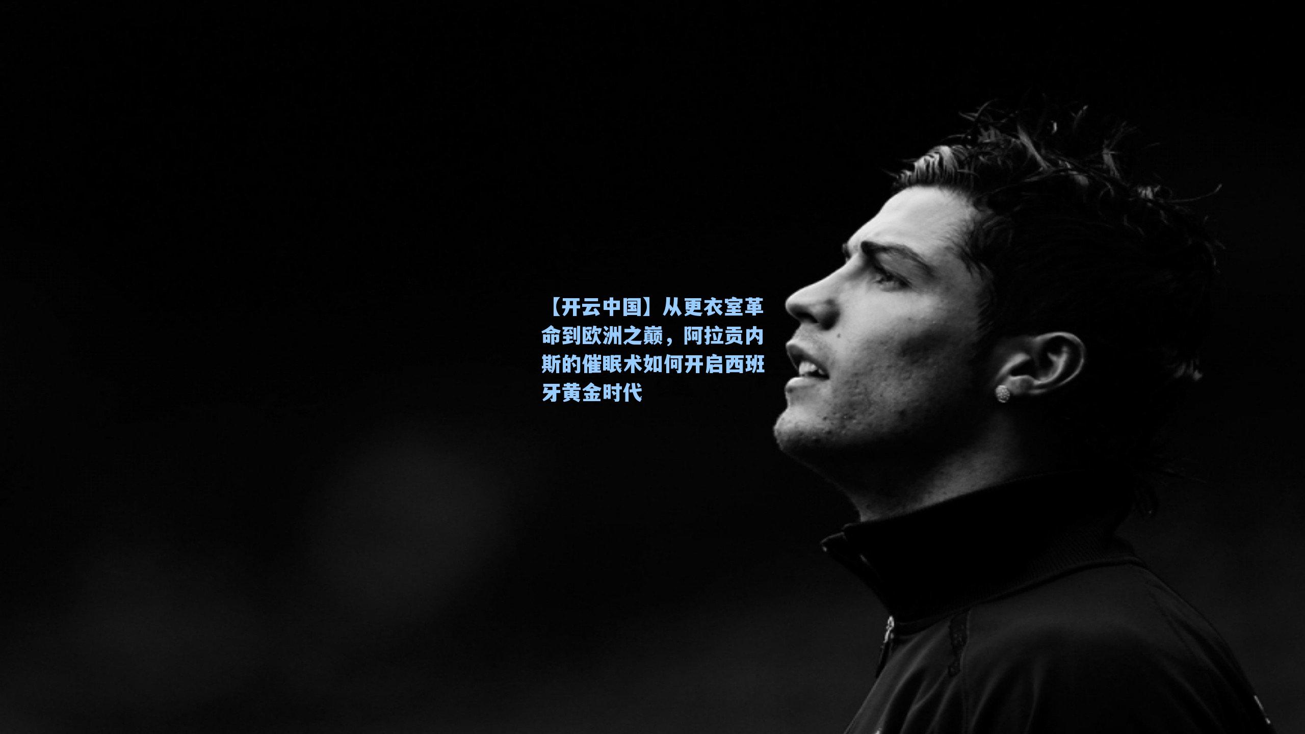 从更衣室革命到欧洲之巅,阿拉贡内斯的催眠术如何开启西班牙黄金时代