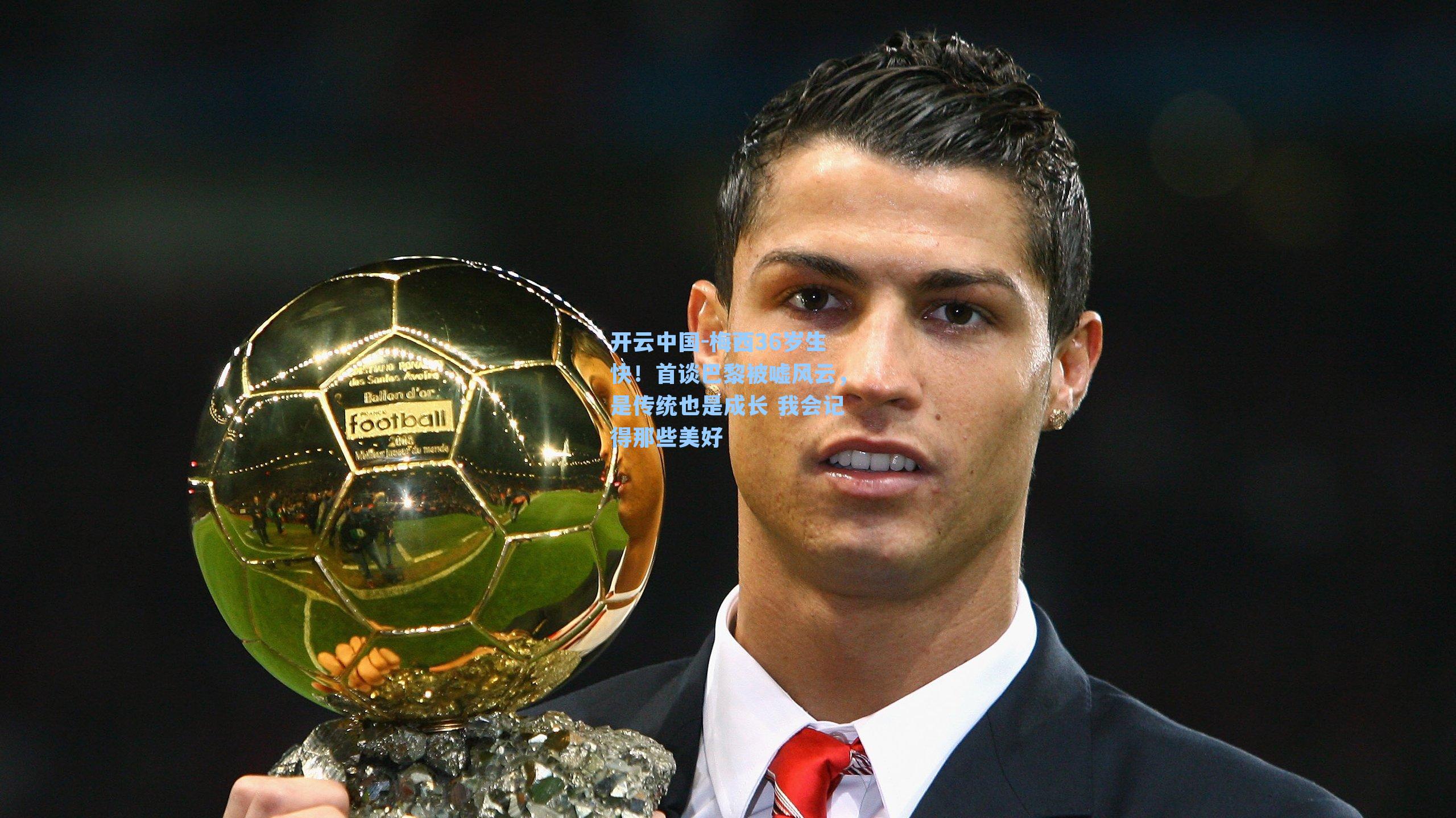 梅西36岁生快！首谈巴黎被嘘风云，是传统也是成长 我会记得那些美好