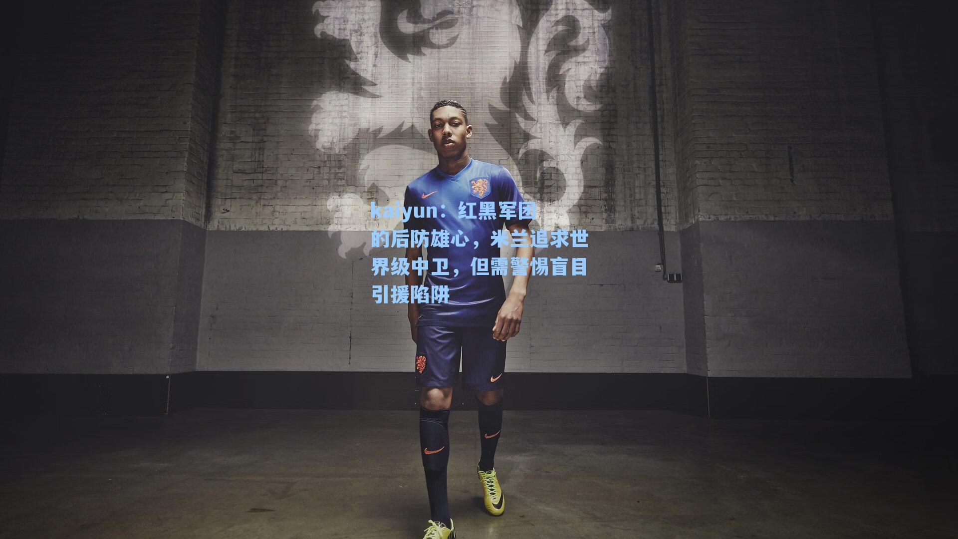 kaiyun：红黑军团的后防雄心，米兰追求世界级中卫，但需警惕盲目引援陷阱