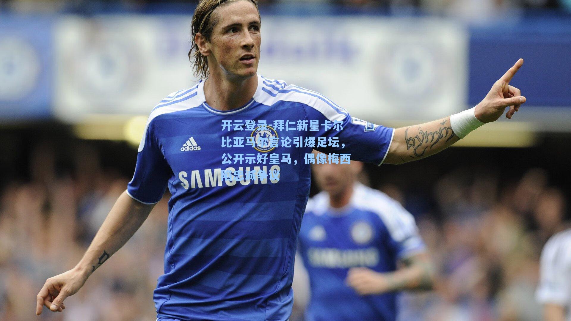 拜仁新星卡尔比亚马尔言论引爆足坛，公开示好皇马，偶像梅西陷忠诚争议