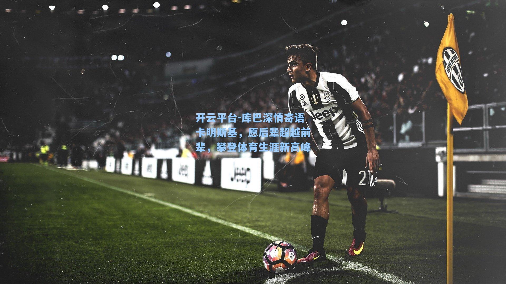 库巴深情寄语卡明斯基,愿后辈超越前辈,攀登体育生涯新高峰