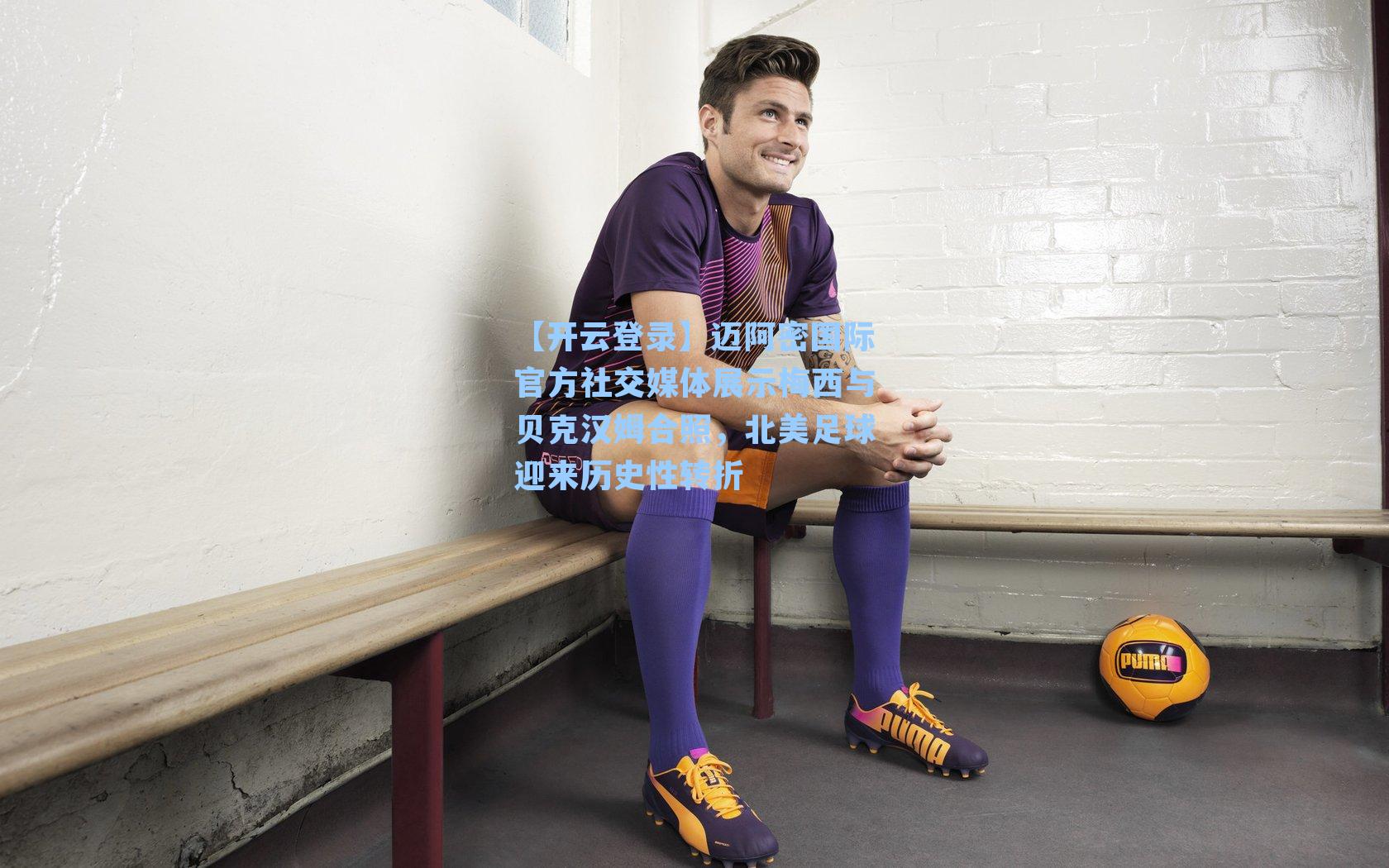 【开云登录】迈阿密国际官方社交媒体展示梅西与贝克汉姆合照，北美足球迎来历史性转折