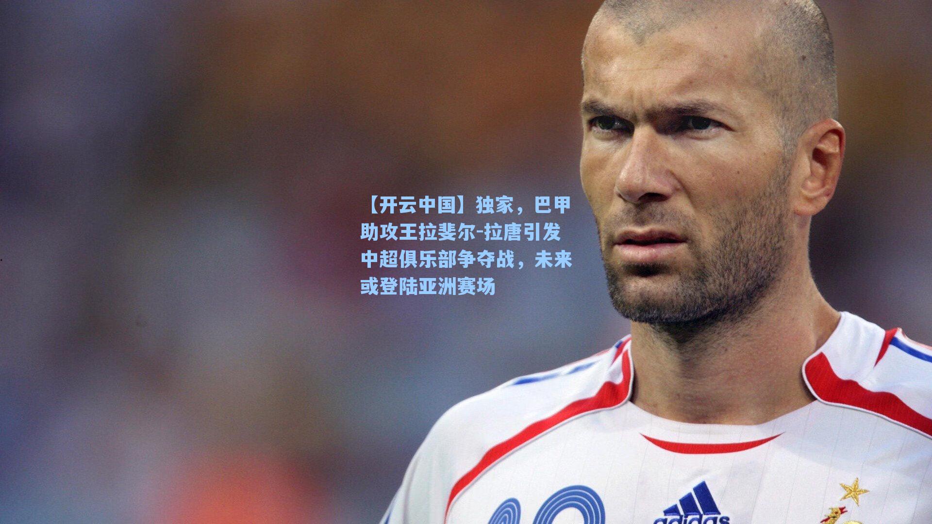 独家，巴甲助攻王拉斐尔-拉唐引发中超俱乐部争夺战，未来或登陆亚洲赛场