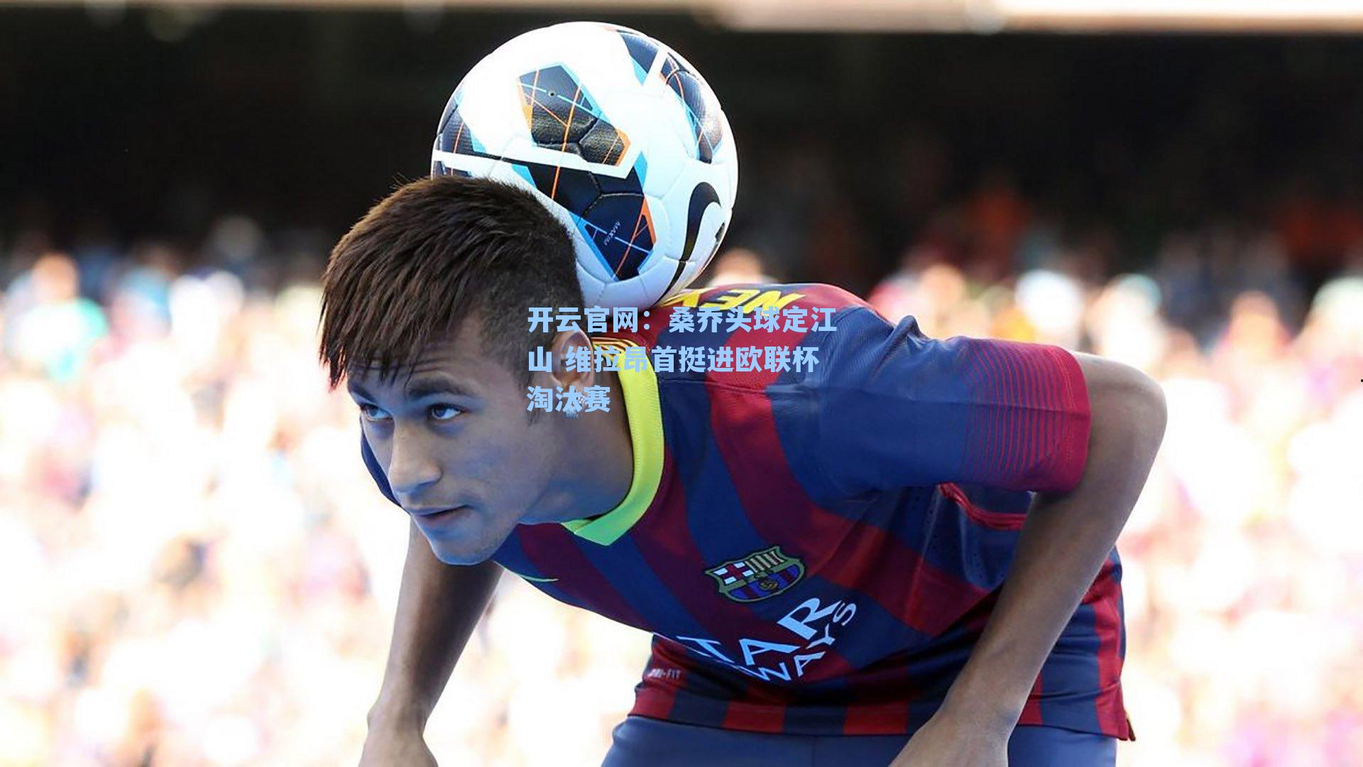 开云官网：桑乔头球定江山 维拉昂首挺进欧联杯淘汰赛