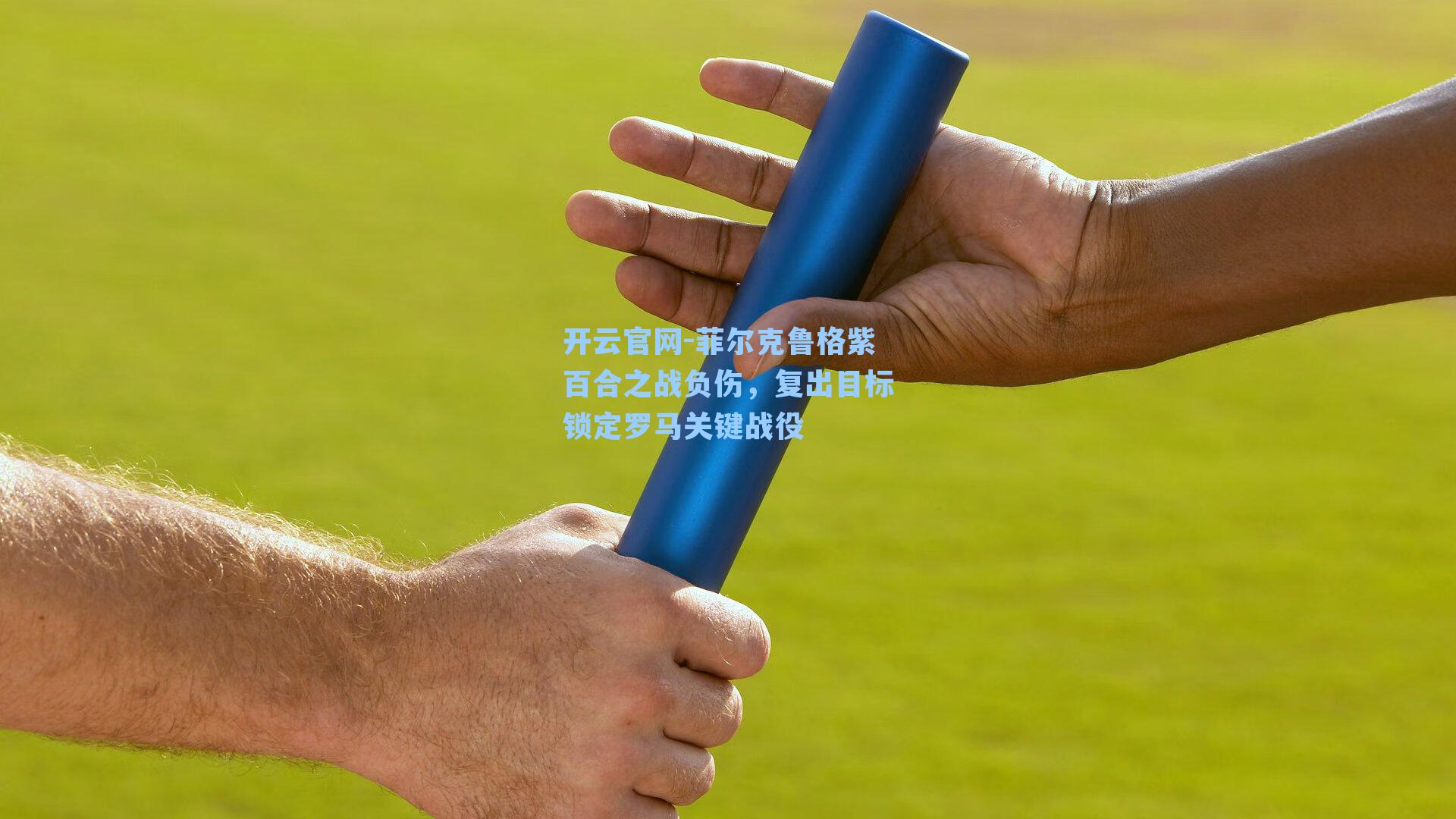 开云官网-菲尔克鲁格紫百合之战负伤，复出目标锁定罗马关键战役