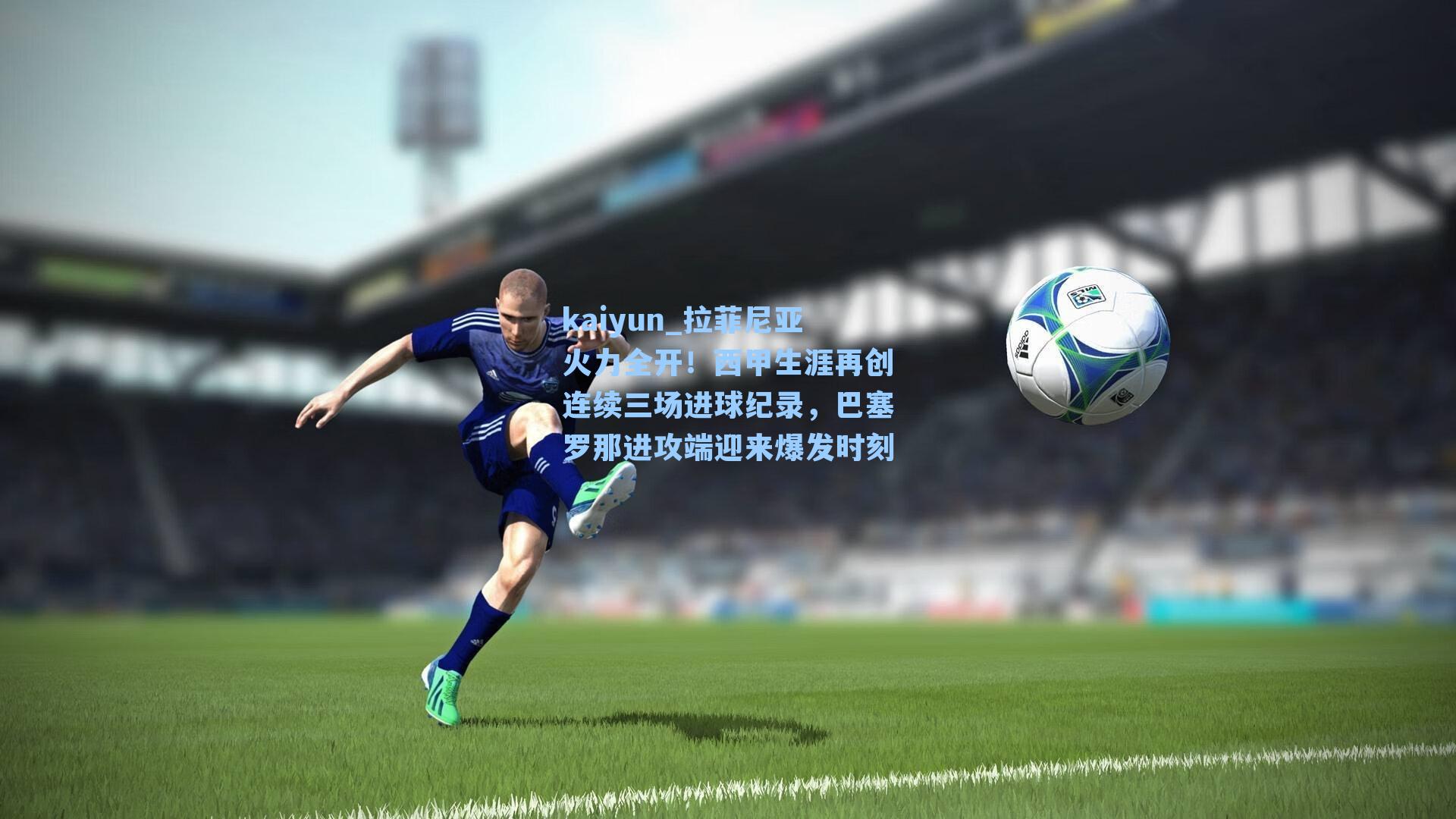 kaiyun_拉菲尼亚火力全开！西甲生涯再创连续三场进球纪录，巴塞罗那进攻端迎来爆发时刻