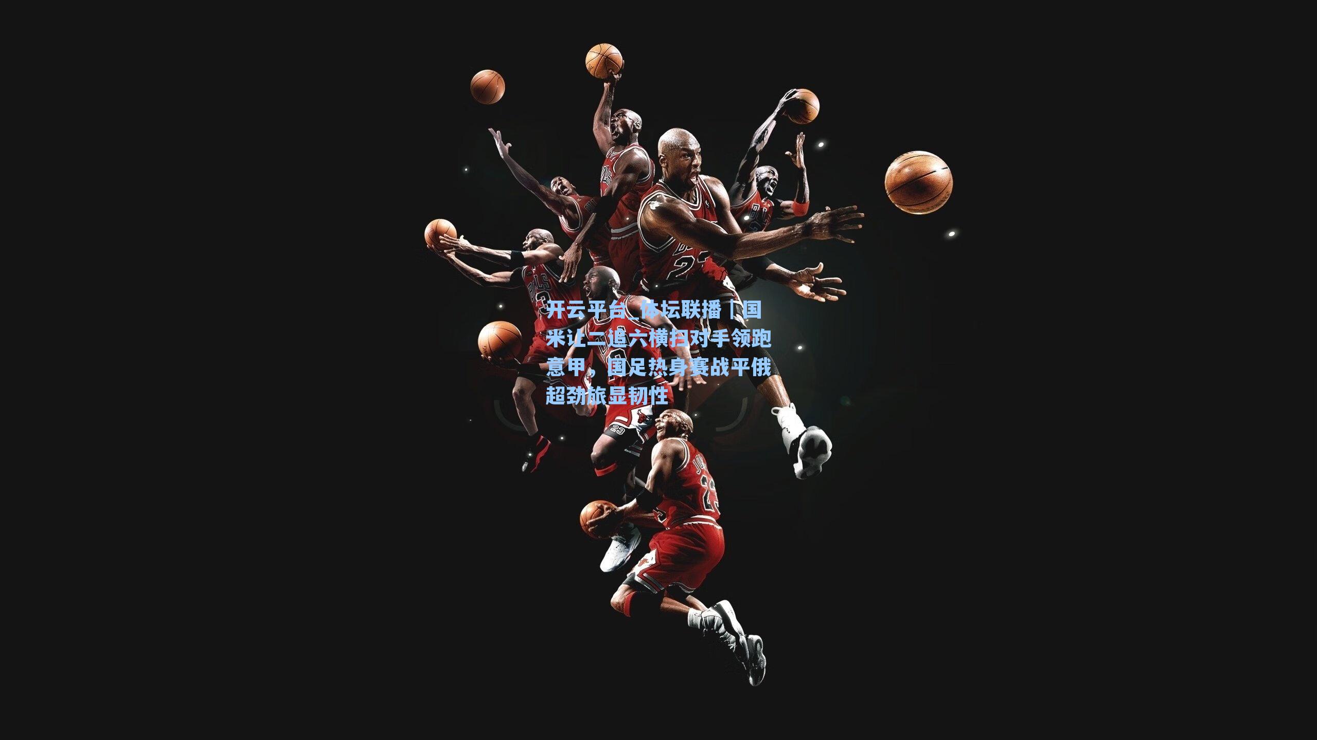 开云平台_体坛联播|国米让二追六横扫对手领跑意甲,国足热身赛战平俄超劲旅显韧性