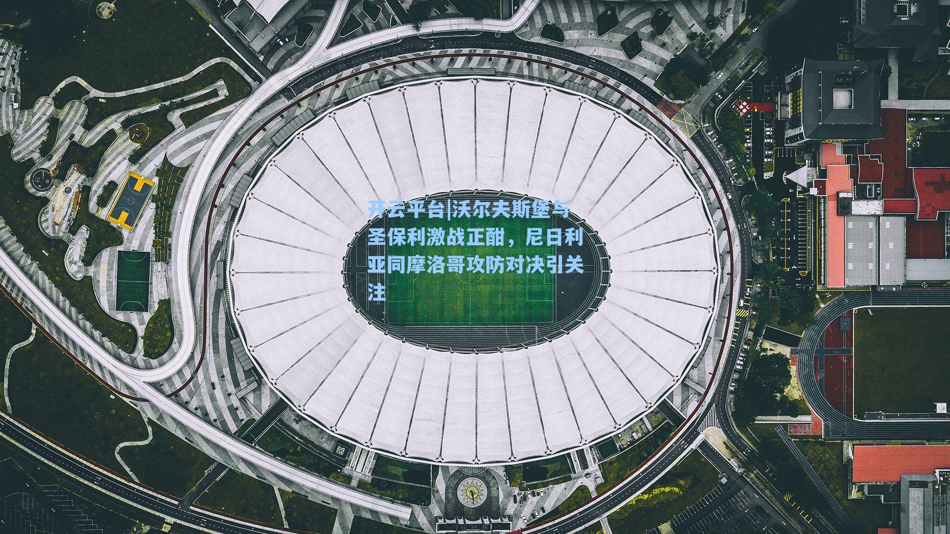 开云平台|沃尔夫斯堡与圣保利激战正酣,尼日利亚同摩洛哥攻防对决引关注