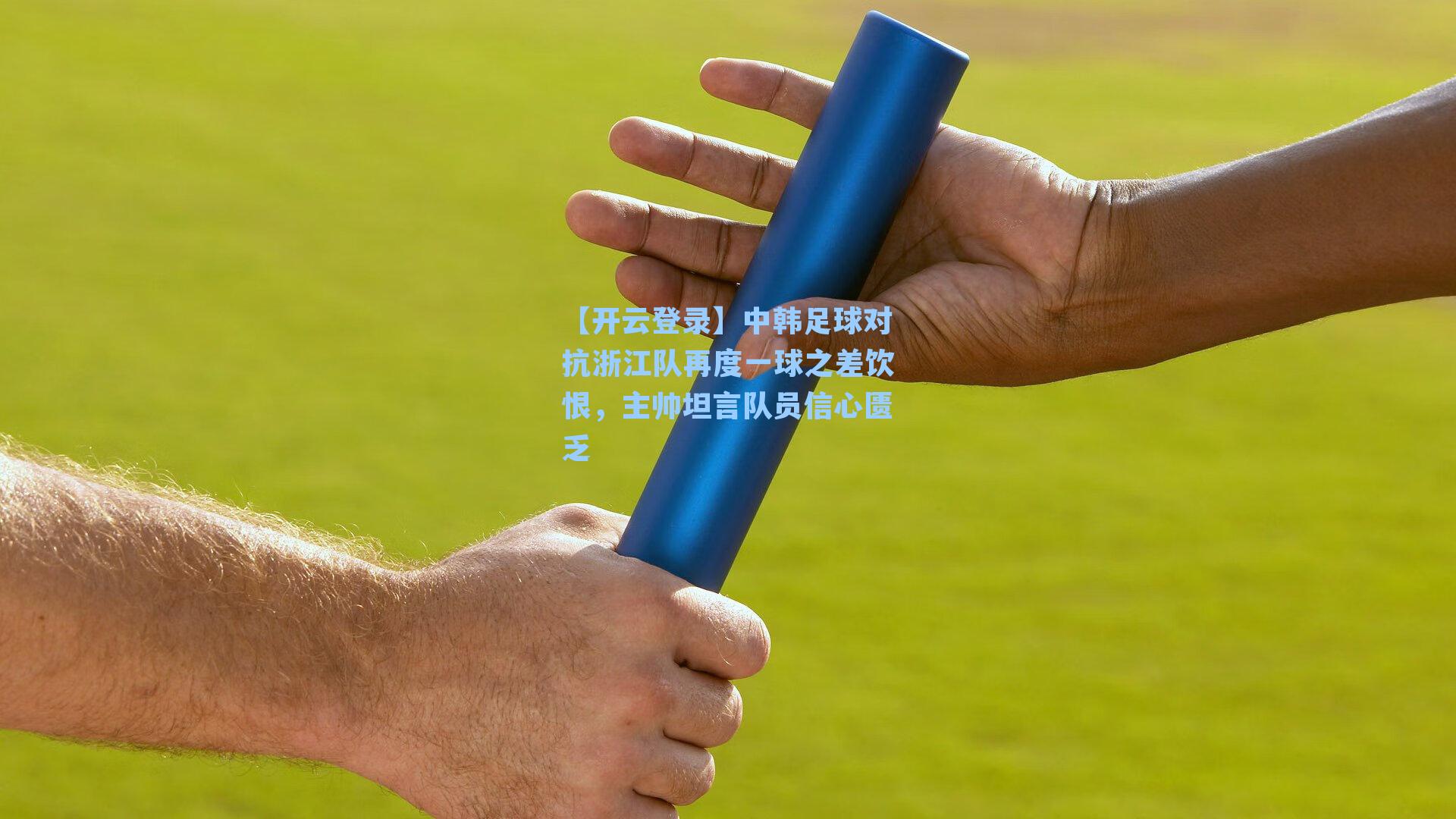 【开云登录】中韩足球对抗浙江队再度一球之差饮恨，主帅坦言队员信心匮乏
